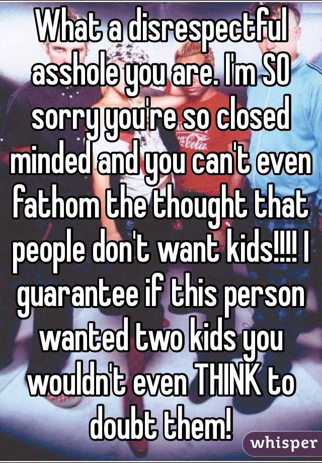 What a disrespectful asshole you are. I'm SO sorry you're so closed minded and you can't even fathom the thought that people don't want kids!!!! I guarantee if this person wanted two kids you wouldn't even THINK to doubt them! 