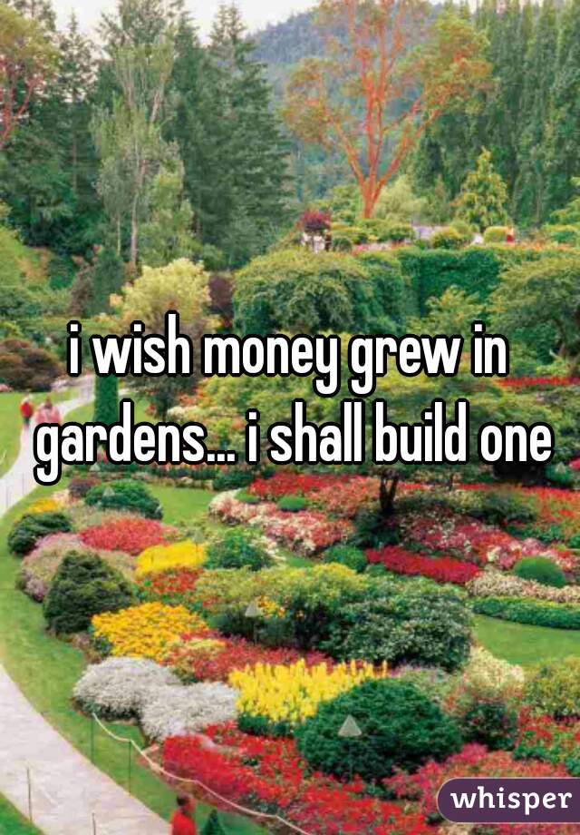 i wish money grew in gardens... i shall build one