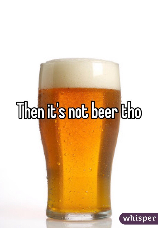 Then it's not beer tho 