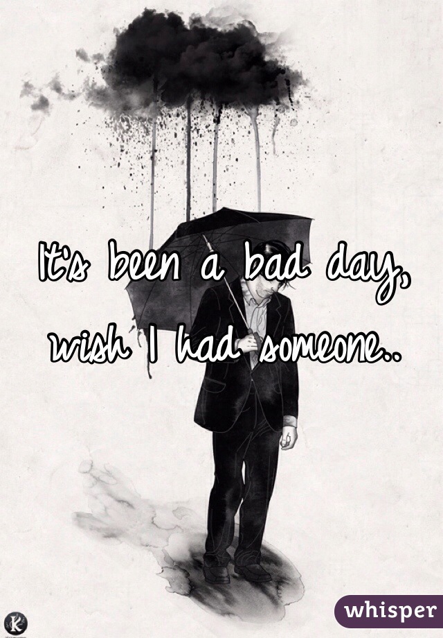 It's been a bad day, wish I had someone..