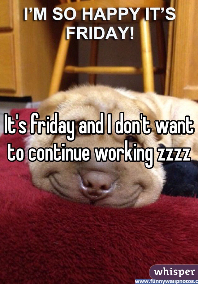 It's friday and I don't want to continue working zzzz