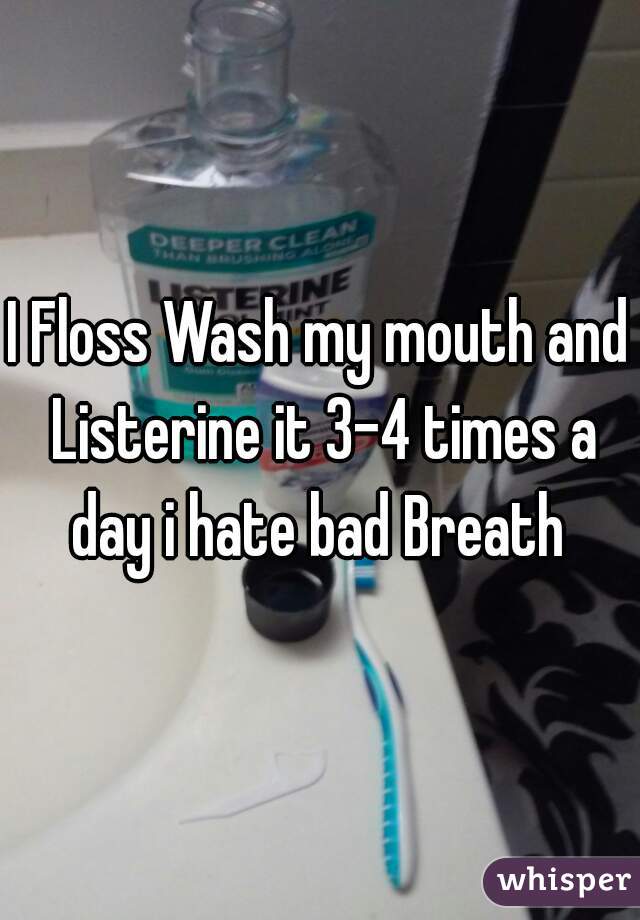 I Floss Wash my mouth and Listerine it 3-4 times a day i hate bad Breath 