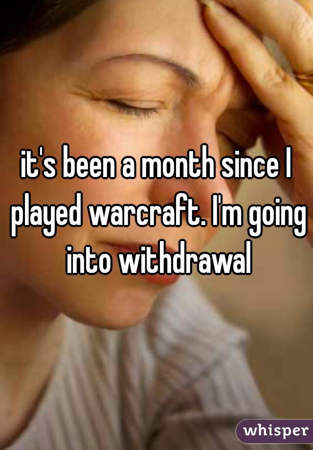 it's been a month since I played warcraft. I'm going into withdrawal