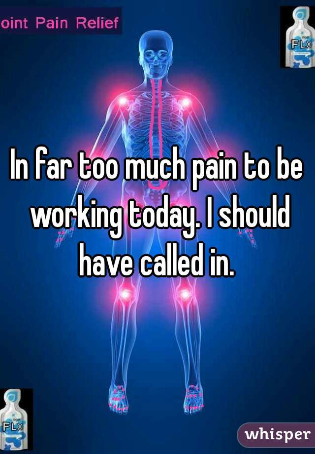 In far too much pain to be working today. I should have called in. 