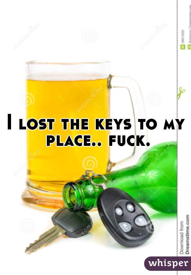I lost the keys to my place.. fuck.