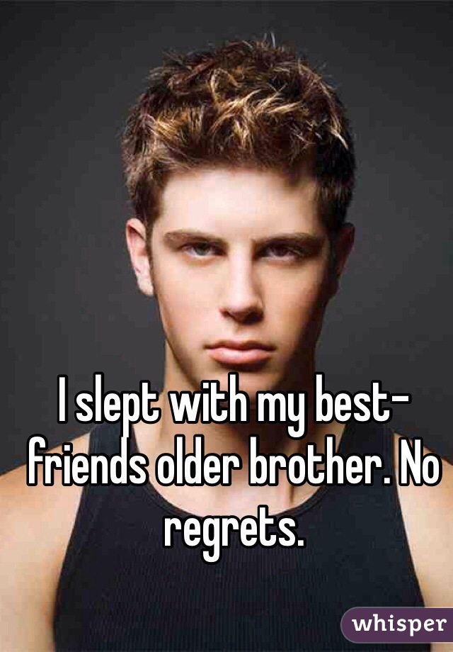 I slept with my best-friends older brother. No regrets.  