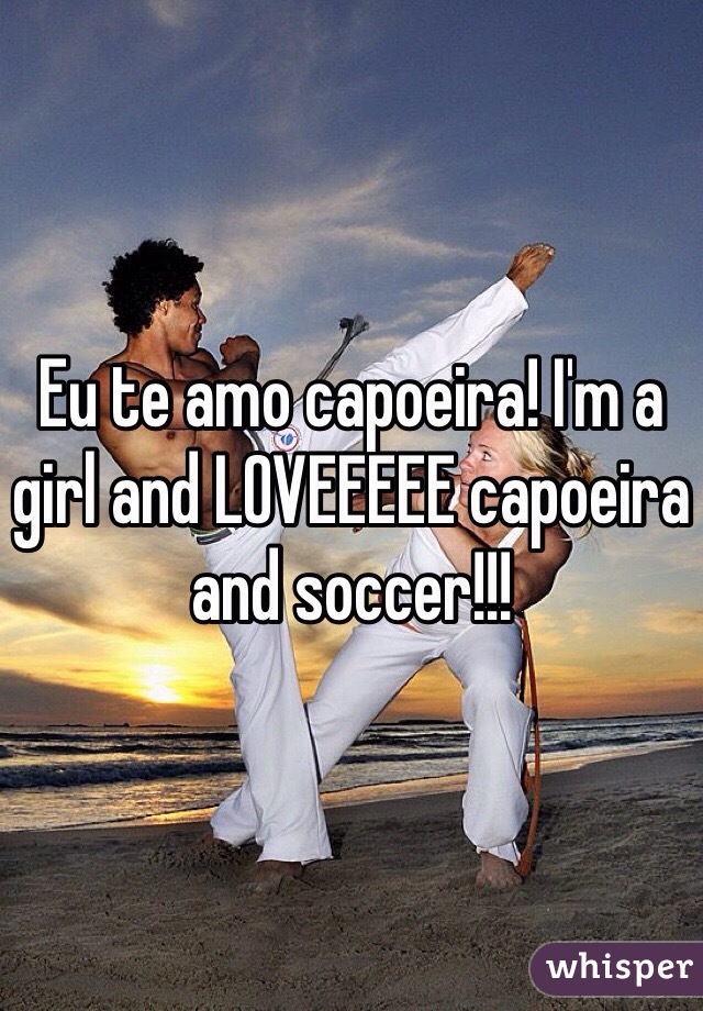 Eu te amo capoeira! I'm a girl and LOVEEEEE capoeira and soccer!!!
