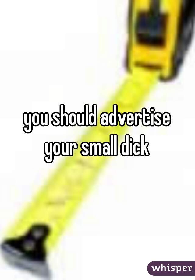 you should advertise
your small dick
