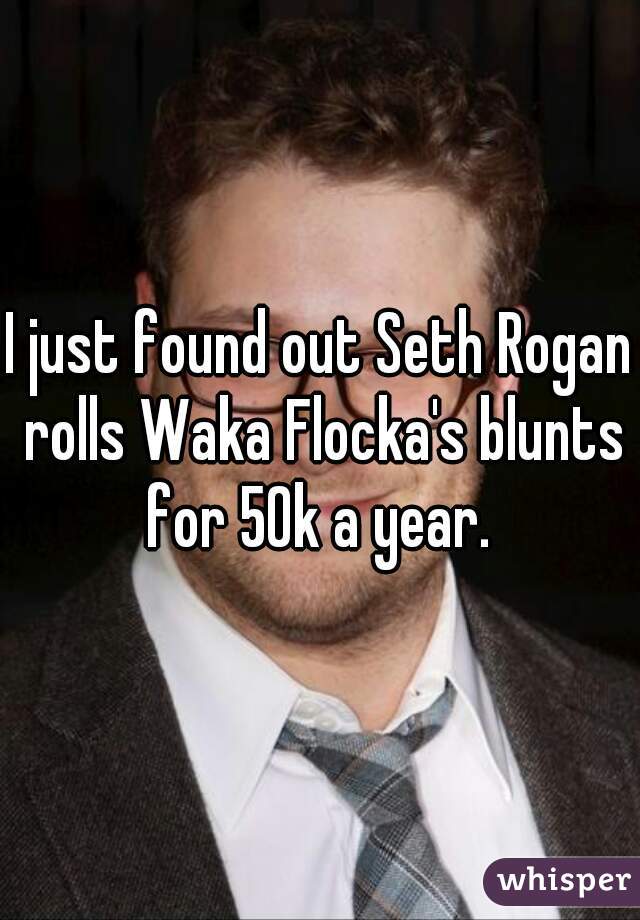 I just found out Seth Rogan rolls Waka Flocka's blunts for 50k a year. 