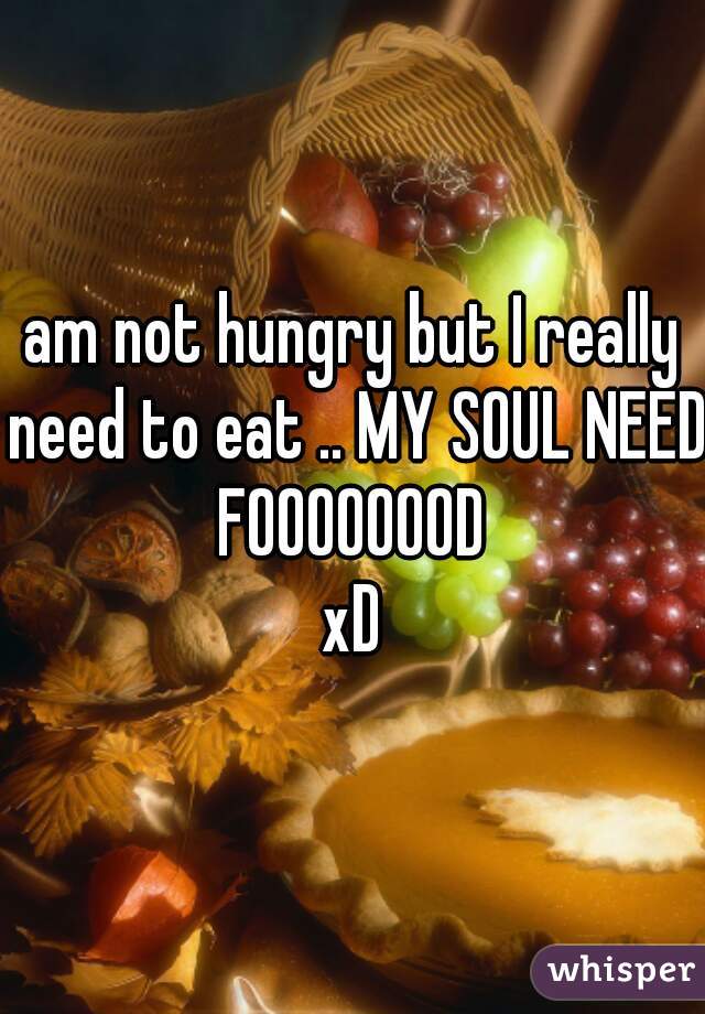 am not hungry but I really need to eat .. MY SOUL NEED FOOOOOOOD 
xD