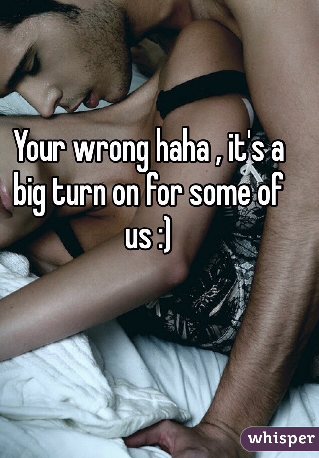 Your wrong haha , it's a big turn on for some of us :)