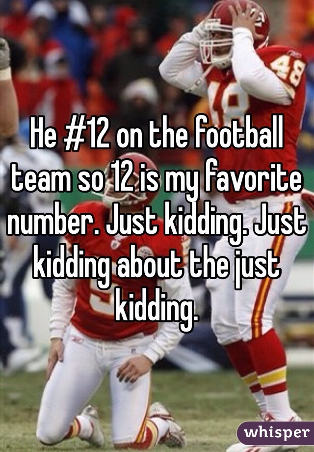 He #12 on the football team so 12 is my favorite number. Just kidding. Just kidding about the just kidding. 