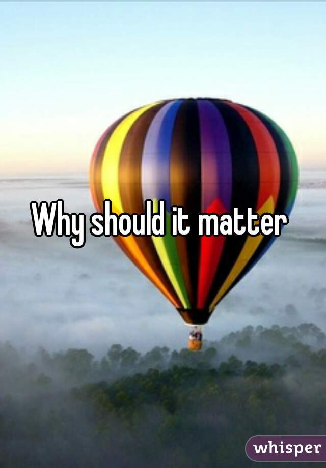Why should it matter 