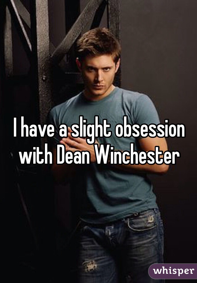 I have a slight obsession with Dean Winchester