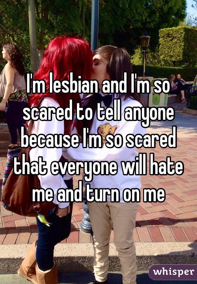 I'm lesbian and I'm so scared to tell anyone because I'm so scared that everyone will hate me and turn on me