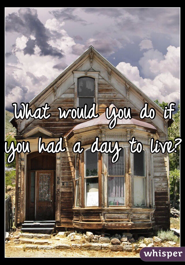 What would you do if you had a day to live?