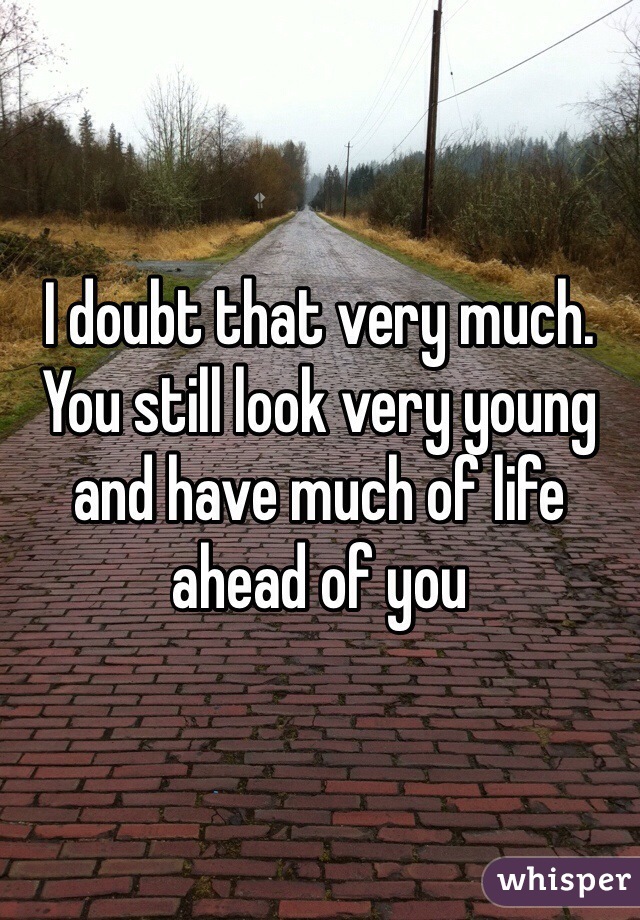 I doubt that very much. You still look very young and have much of life ahead of you