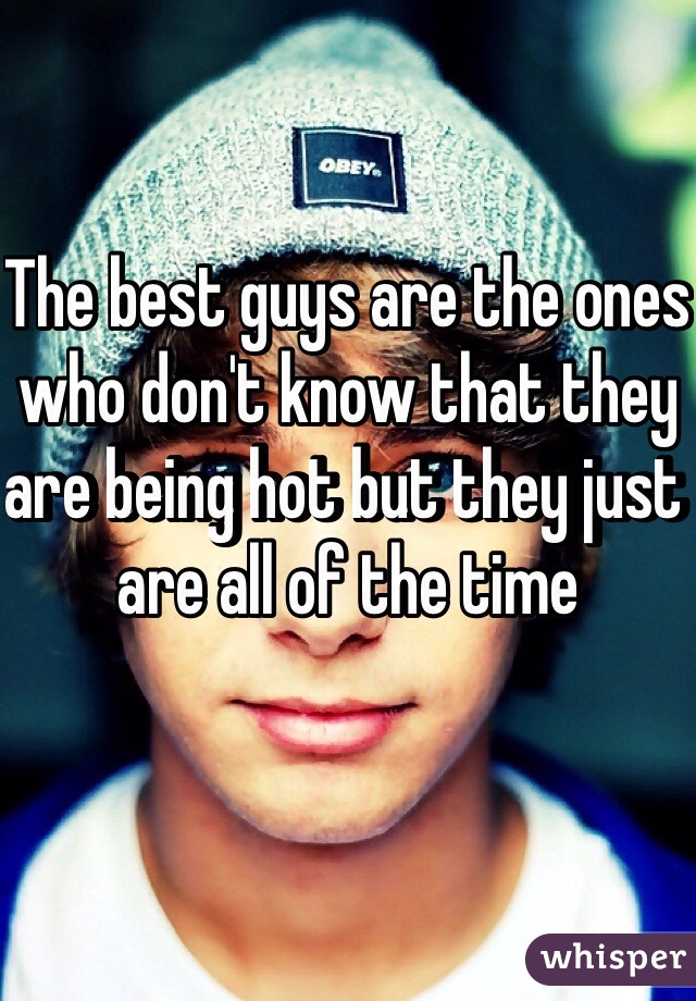 The best guys are the ones who don't know that they are being hot but they just are all of the time