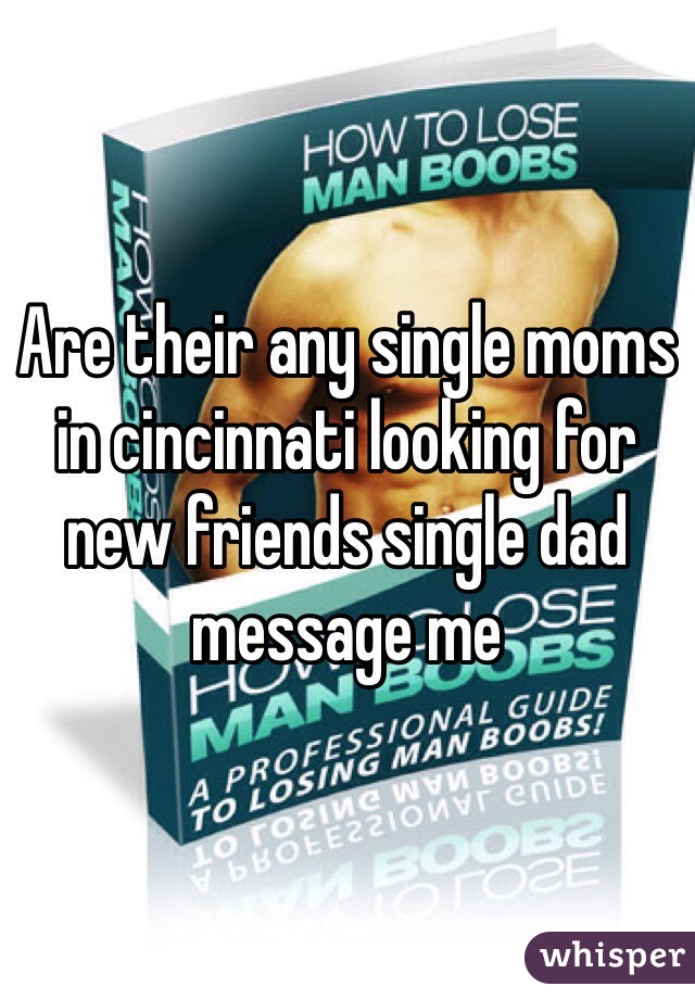 Are their any single moms in cincinnati looking for new friends single dad message me