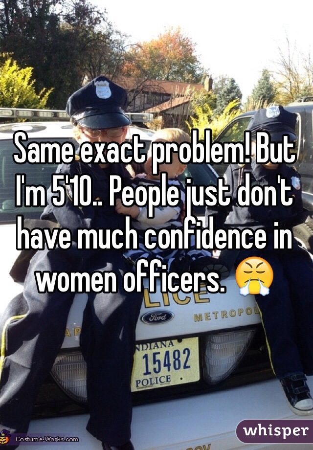 Same exact problem! But I'm 5'10.. People just don't have much confidence in women officers. 😤