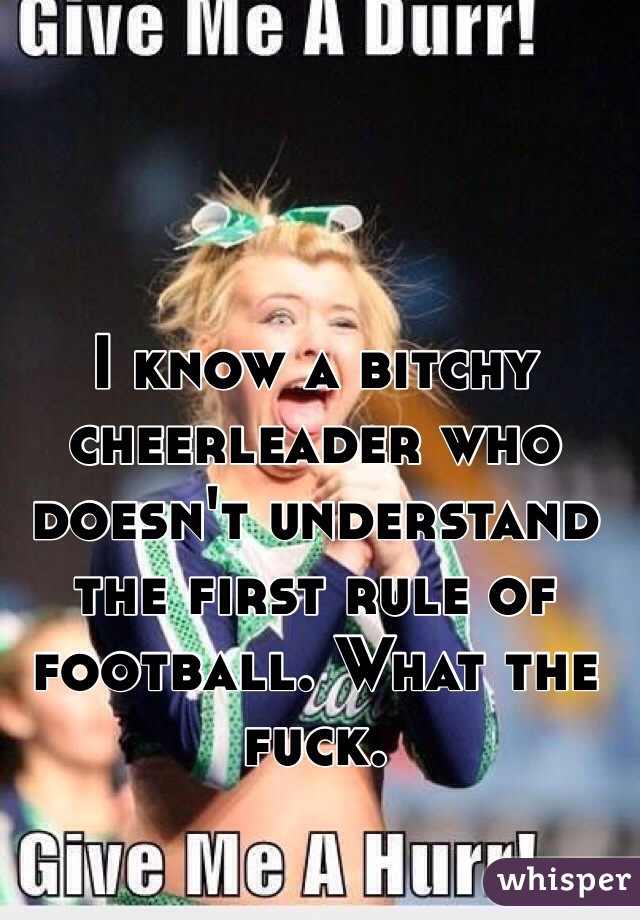I know a bitchy cheerleader who doesn't understand the first rule of football. What the fuck. 