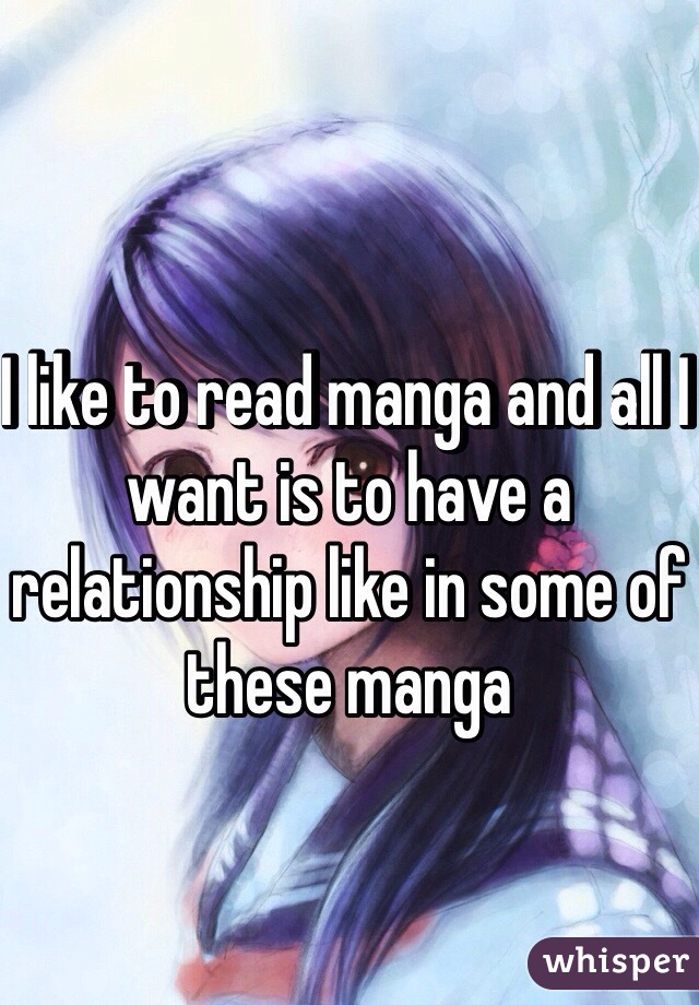 I like to read manga and all I want is to have a relationship like in some of these manga 