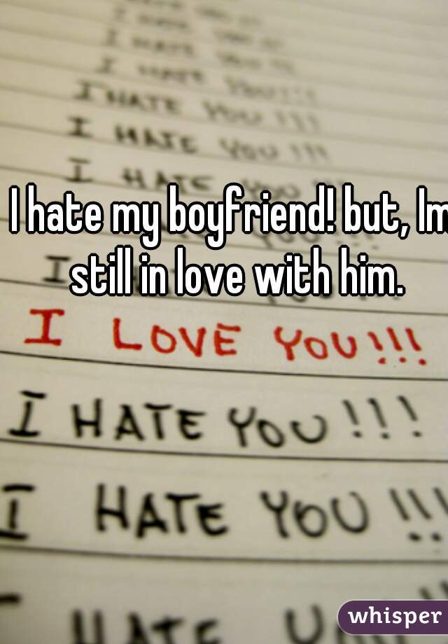 I hate my boyfriend! but, Im still in love with him.