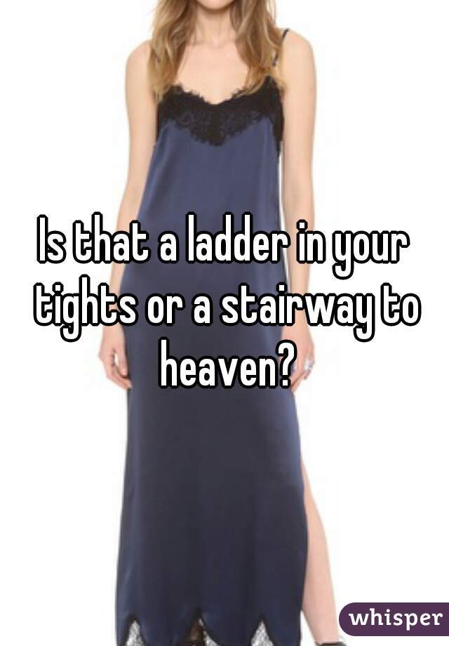 Is that a ladder in your tights or a stairway to heaven?
