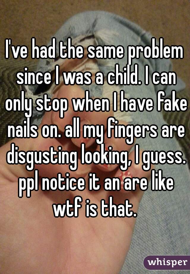 I've had the same problem since I was a child. I can only stop when I have fake nails on. all my fingers are disgusting looking, I guess. ppl notice it an are like wtf is that. 