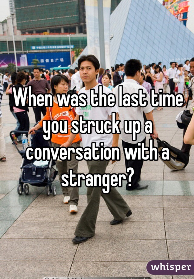 When was the last time you struck up a conversation with a stranger? 