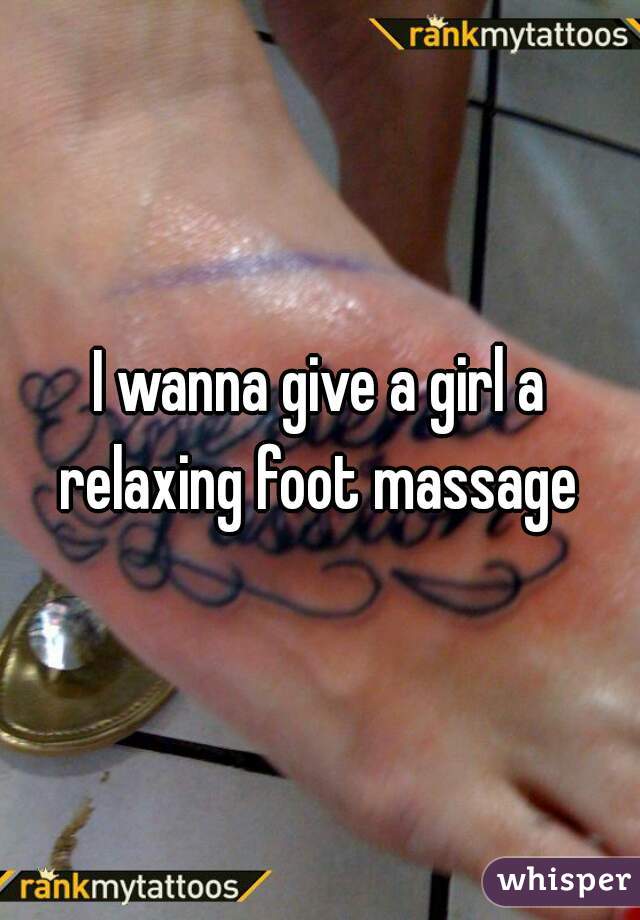 I wanna give a girl a relaxing foot massage 