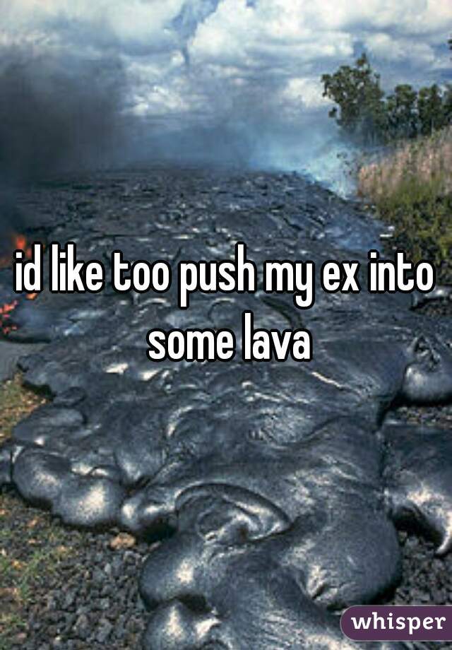 id like too push my ex into some lava