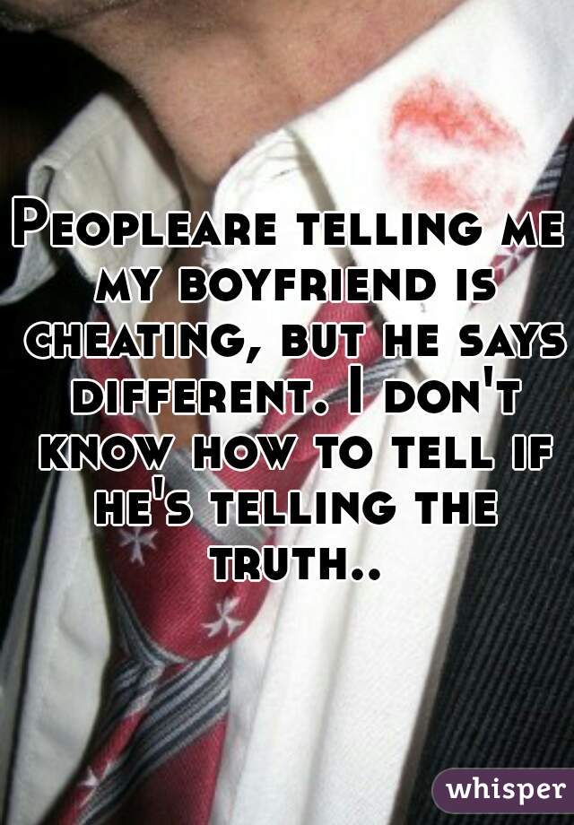 Peopleare telling me my boyfriend is cheating, but he says different. I don't know how to tell if he's telling the truth..