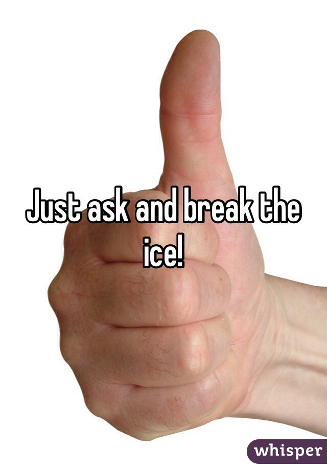 Just ask and break the ice!