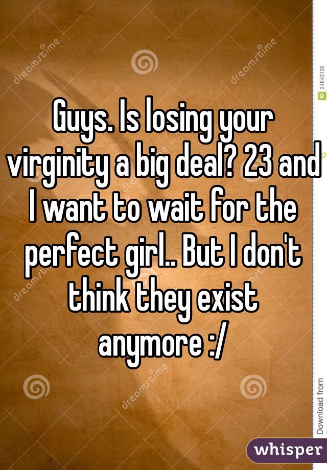 Guys. Is losing your virginity a big deal? 23 and I want to wait for the perfect girl.. But I don't think they exist anymore :/ 