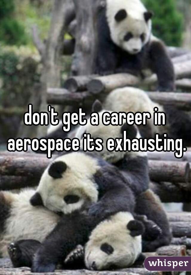 don't get a career in aerospace its exhausting.