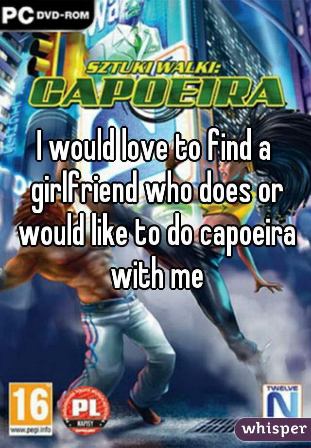 I would love to find a girlfriend who does or would like to do capoeira with me
