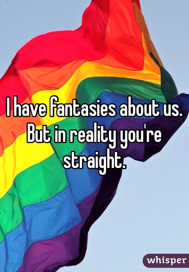 I have fantasies about us.
But in reality you're straight.