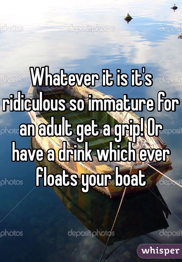 Whatever it is it's ridiculous so immature for an adult get a grip! Or have a drink which ever floats your boat