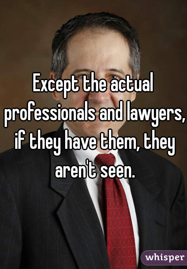 Except the actual professionals and lawyers, if they have them, they aren't seen.