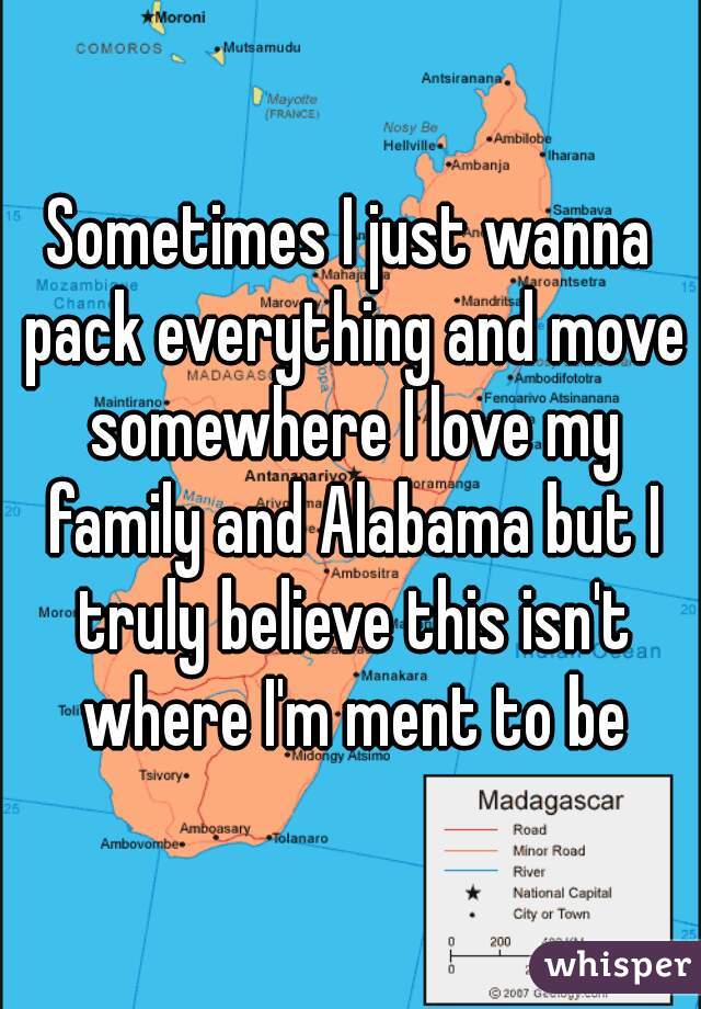 Sometimes I just wanna pack everything and move somewhere I love my family and Alabama but I truly believe this isn't where I'm ment to be