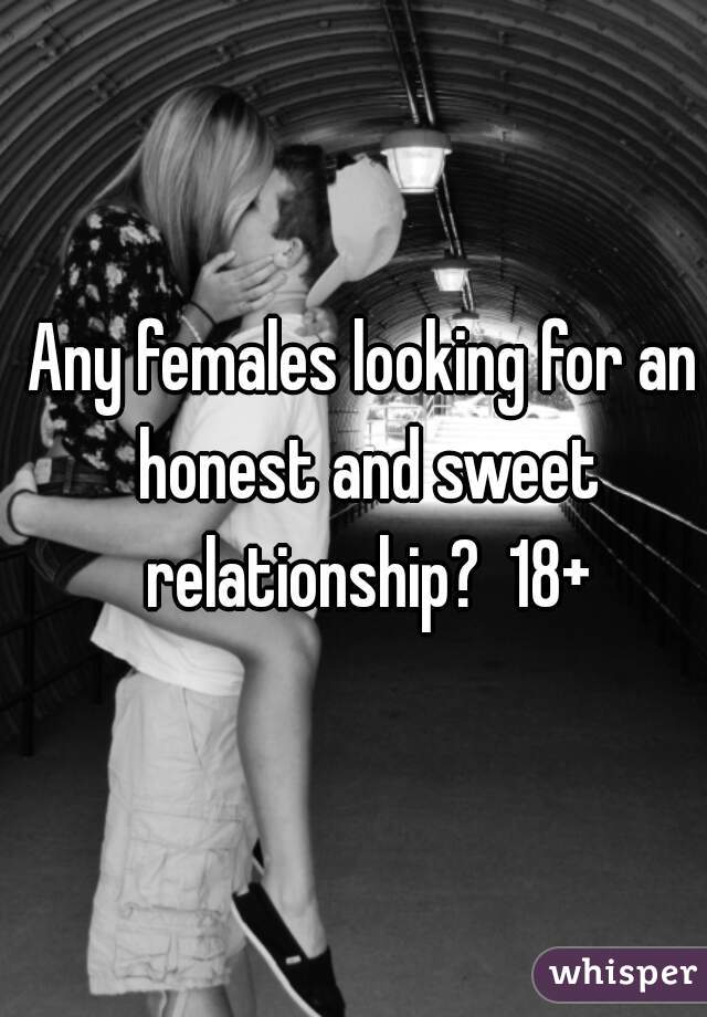 Any females looking for an honest and sweet relationship?  18+