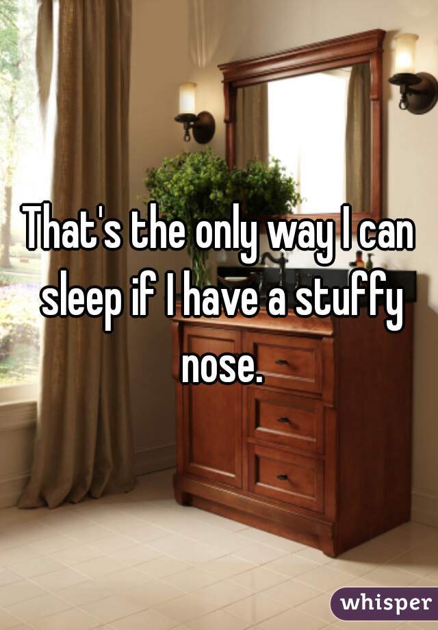 That's the only way I can sleep if I have a stuffy nose.