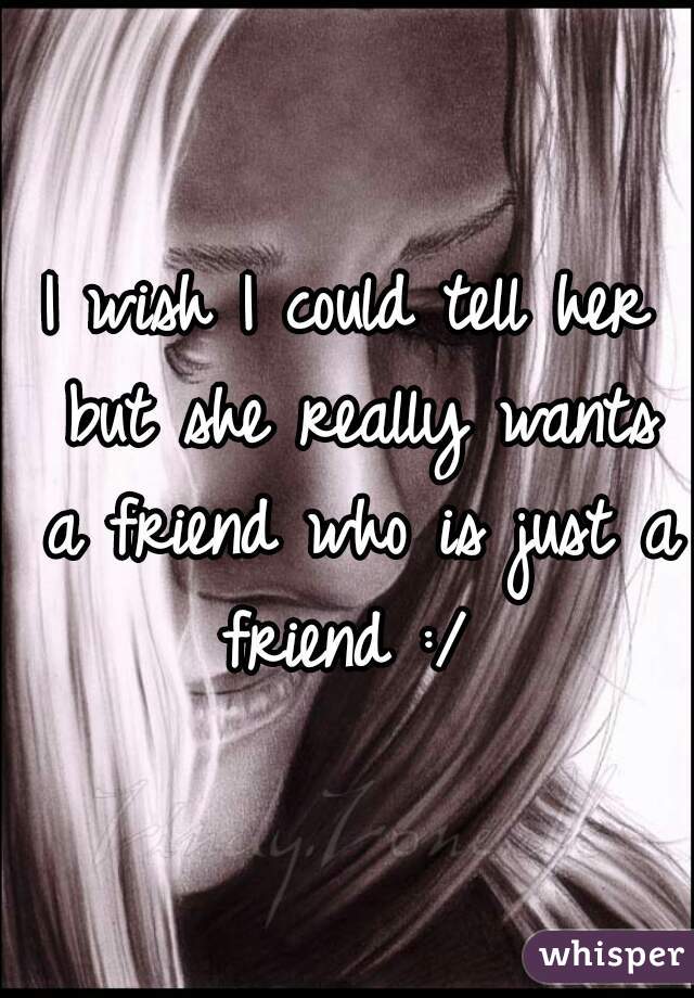 I wish I could tell her but she really wants a friend who is just a friend :/ 