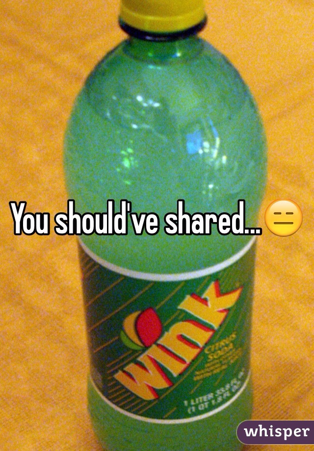 You should've shared...😑