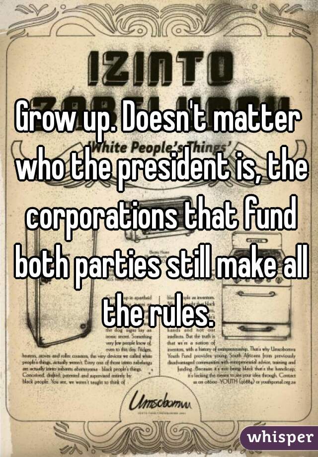 Grow up. Doesn't matter who the president is, the corporations that fund both parties still make all the rules. 