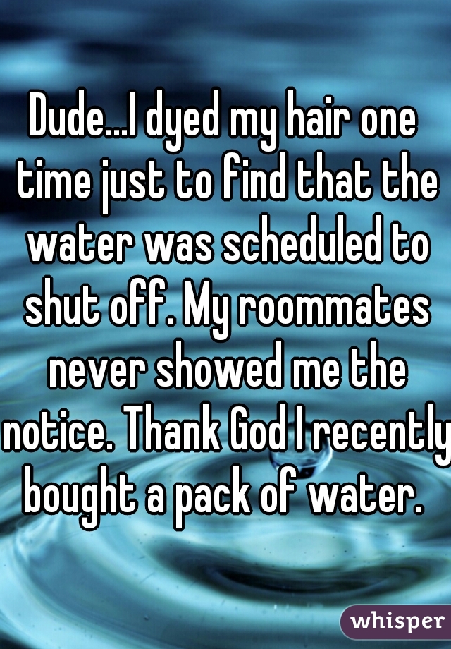 Dude...I dyed my hair one time just to find that the water was scheduled to shut off. My roommates never showed me the notice. Thank God I recently bought a pack of water. 