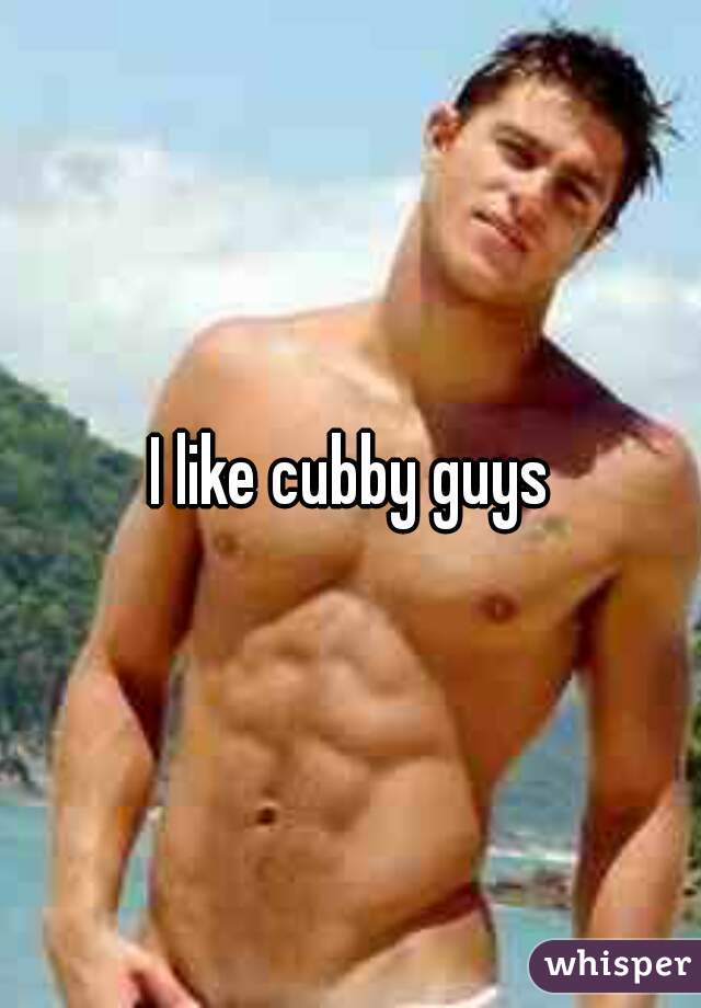 I like cubby guys