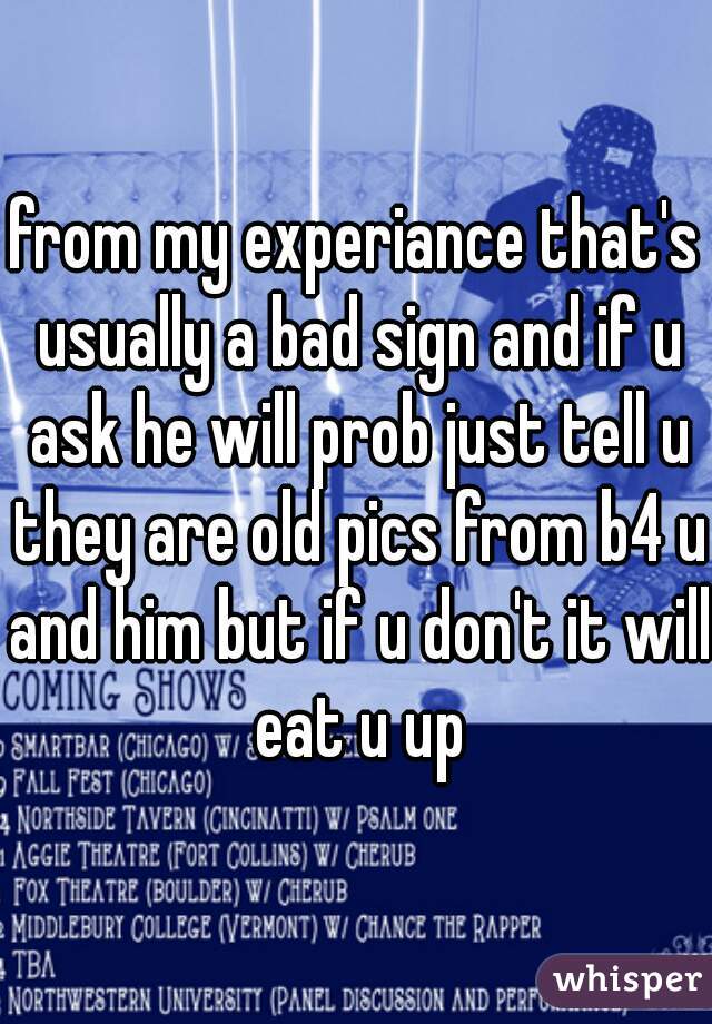from my experiance that's usually a bad sign and if u ask he will prob just tell u they are old pics from b4 u and him but if u don't it will eat u up