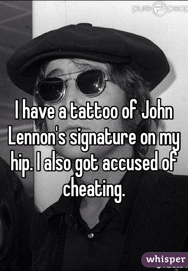 I have a tattoo of John Lennon's signature on my hip. I also got accused of cheating.